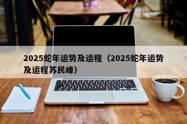 2025蛇年运势及运程（2025蛇年运势及运程苏民峰）