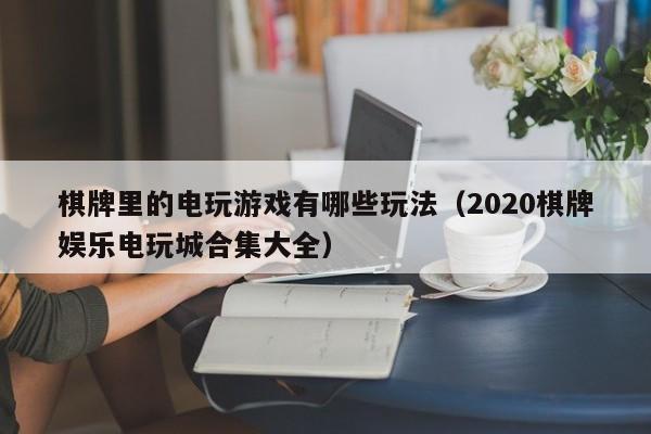 棋牌里的电玩游戏有哪些玩法(2020棋牌娱乐电玩城合集大全)