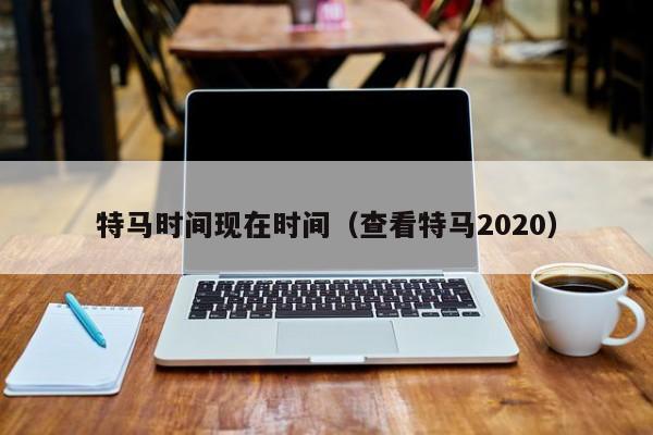 特马时间现在时间（查看特马2020）