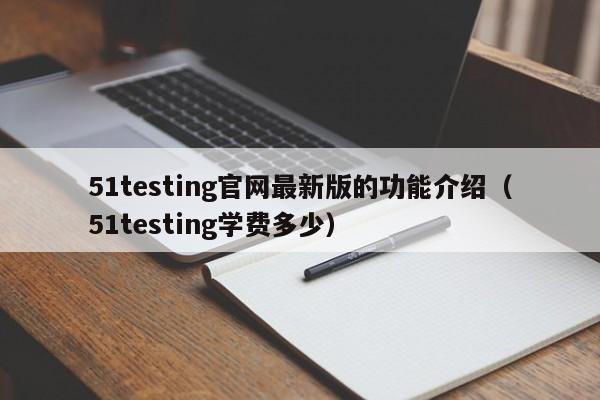 51testing官网最新版的功能介绍（51testing学费多少）