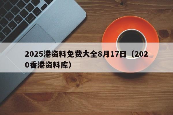 2025港资料免费大全8月17日（2020香港资料库）