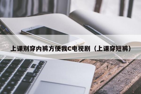 上课别穿内裤方便我C电视剧（上课穿短裤）