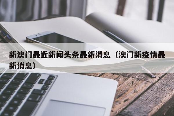 新澳门最近新闻头条最新消息（澳门新疫情最新消息）