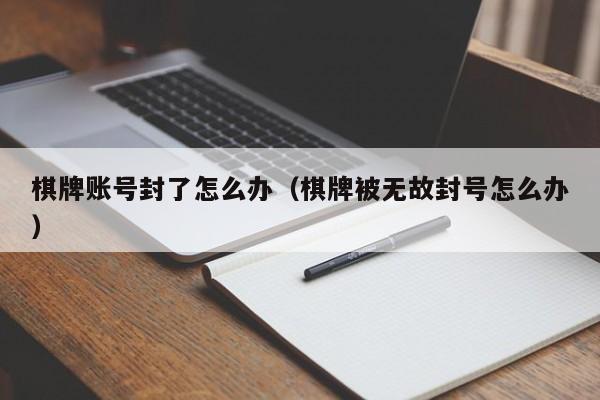 棋牌账号封了怎么办（棋牌被无故封号怎么办）