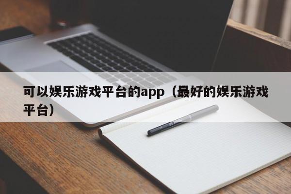 可以娱乐游戏平台的app（最好的娱乐游戏平台）