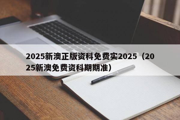 2025新澳正版资科免费实2025,新澳门2026最新款免费,澳门今晚必开一肖,2026澳门精准正版免费.2025新澳免费资科期期准）