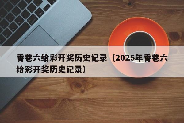 香巷六给彩开奖历史记录,新澳门2026最新款免费,澳门今晚必开一肖,2026澳门精准正版免费.2025年香巷六给彩开奖历史记录）