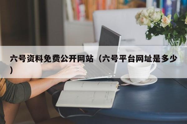 六号资料免费公开网站（六号平台网址是多少）